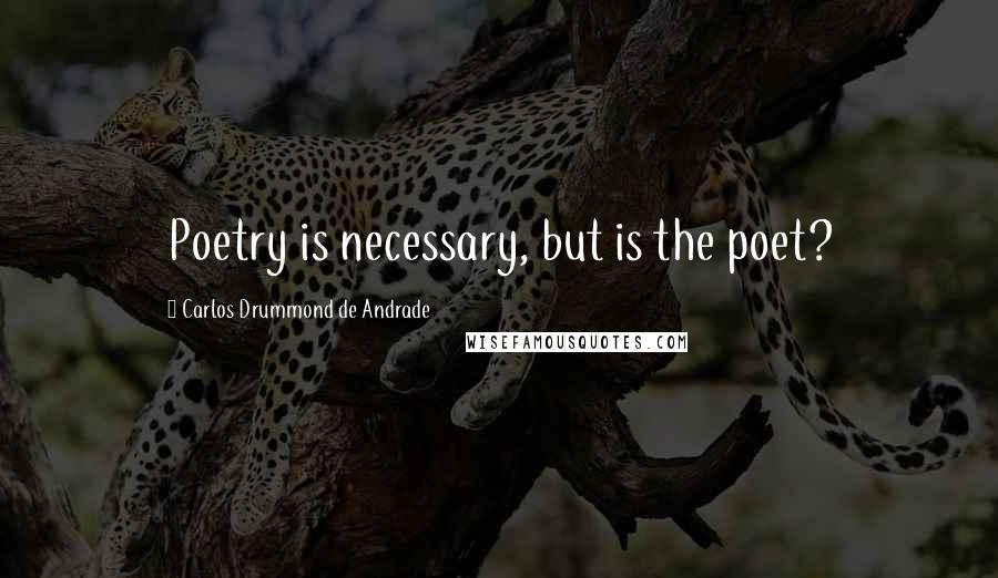 Carlos Drummond De Andrade Quotes: Poetry is necessary, but is the poet?