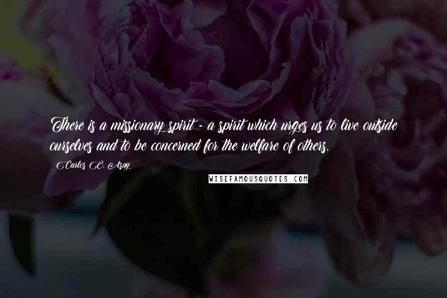 Carlos E. Asay Quotes: There is a missionary spirit - a spirit which urges us to live outside ourselves and to be concerned for the welfare of others.