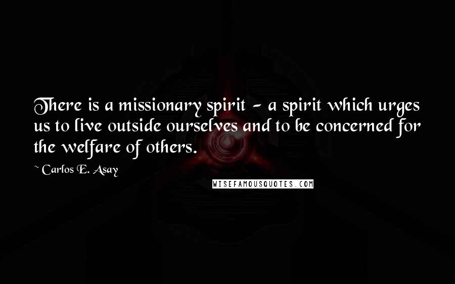 Carlos E. Asay Quotes: There is a missionary spirit - a spirit which urges us to live outside ourselves and to be concerned for the welfare of others.