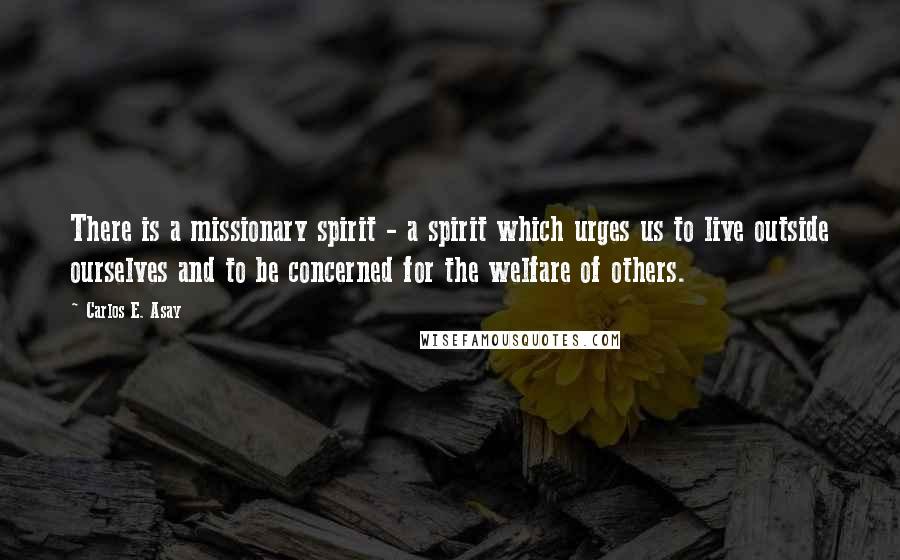 Carlos E. Asay Quotes: There is a missionary spirit - a spirit which urges us to live outside ourselves and to be concerned for the welfare of others.