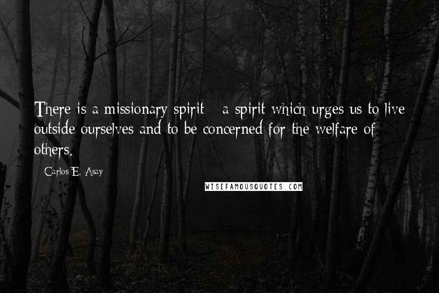 Carlos E. Asay Quotes: There is a missionary spirit - a spirit which urges us to live outside ourselves and to be concerned for the welfare of others.