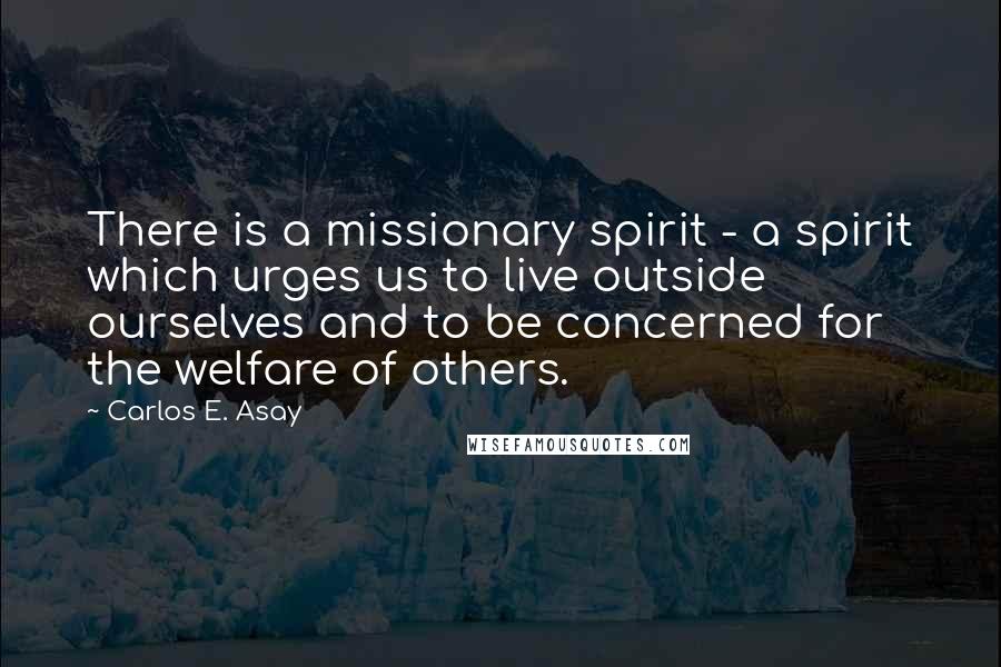 Carlos E. Asay Quotes: There is a missionary spirit - a spirit which urges us to live outside ourselves and to be concerned for the welfare of others.