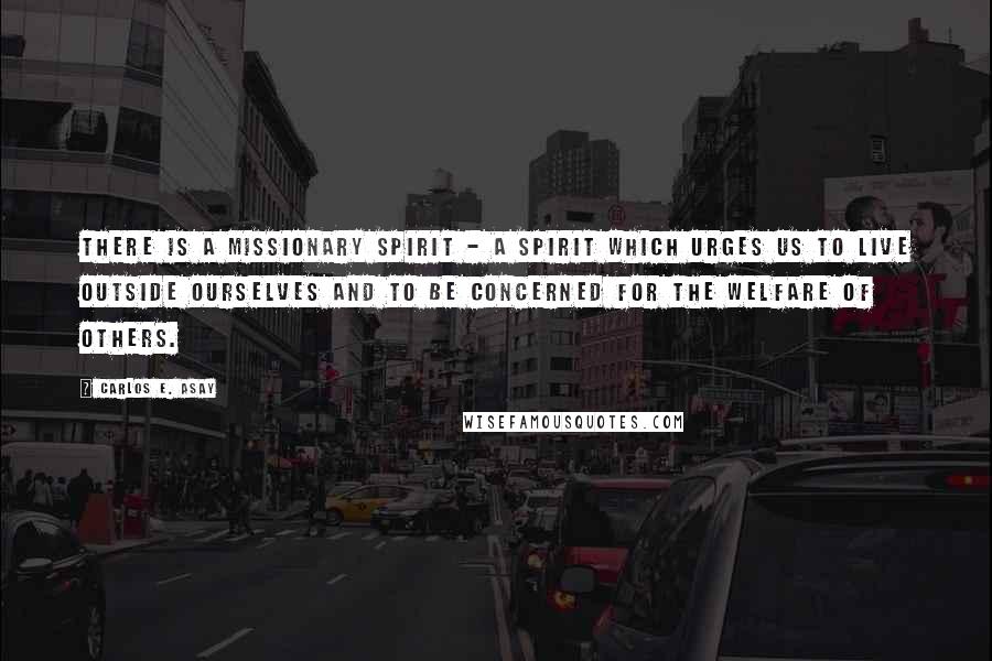 Carlos E. Asay Quotes: There is a missionary spirit - a spirit which urges us to live outside ourselves and to be concerned for the welfare of others.