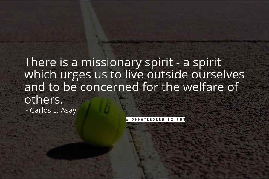 Carlos E. Asay Quotes: There is a missionary spirit - a spirit which urges us to live outside ourselves and to be concerned for the welfare of others.