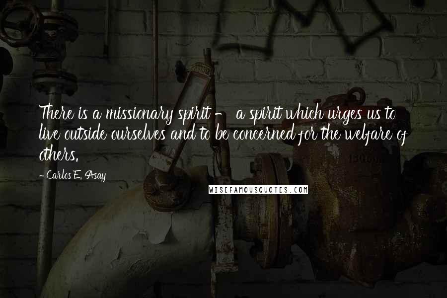 Carlos E. Asay Quotes: There is a missionary spirit - a spirit which urges us to live outside ourselves and to be concerned for the welfare of others.