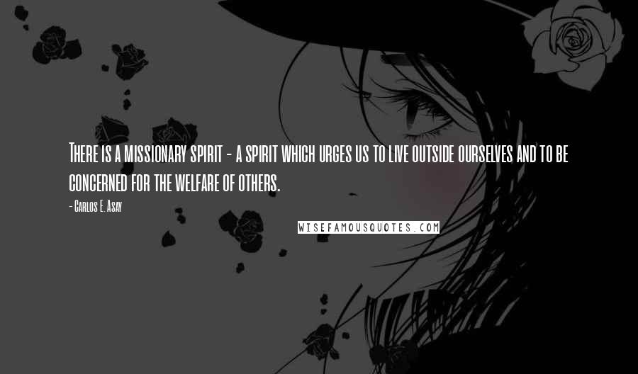 Carlos E. Asay Quotes: There is a missionary spirit - a spirit which urges us to live outside ourselves and to be concerned for the welfare of others.