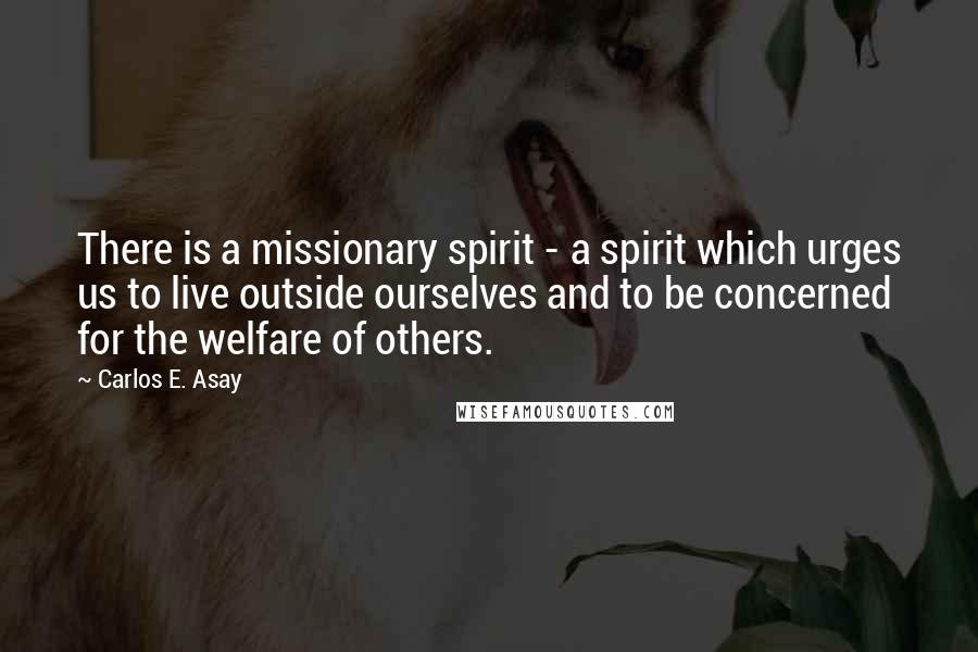 Carlos E. Asay Quotes: There is a missionary spirit - a spirit which urges us to live outside ourselves and to be concerned for the welfare of others.