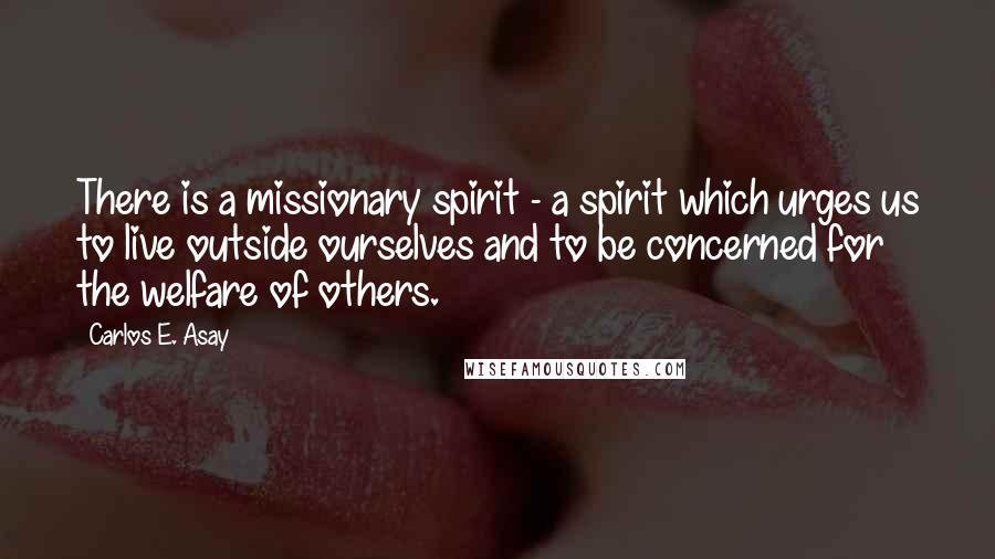 Carlos E. Asay Quotes: There is a missionary spirit - a spirit which urges us to live outside ourselves and to be concerned for the welfare of others.