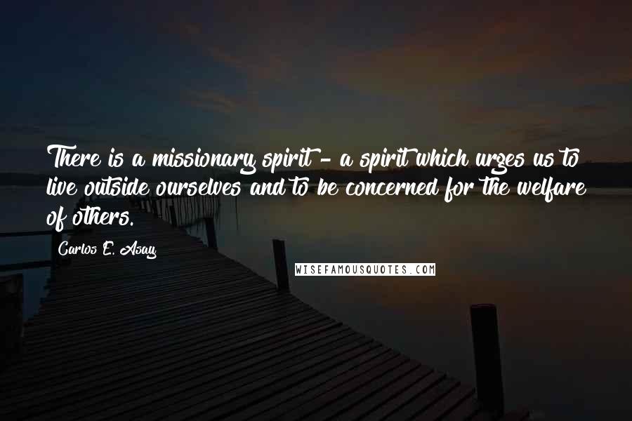 Carlos E. Asay Quotes: There is a missionary spirit - a spirit which urges us to live outside ourselves and to be concerned for the welfare of others.