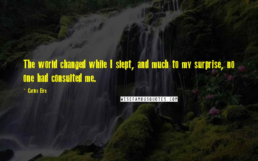 Carlos Eire Quotes: The world changed while I slept, and much to my surprise, no one had consulted me.