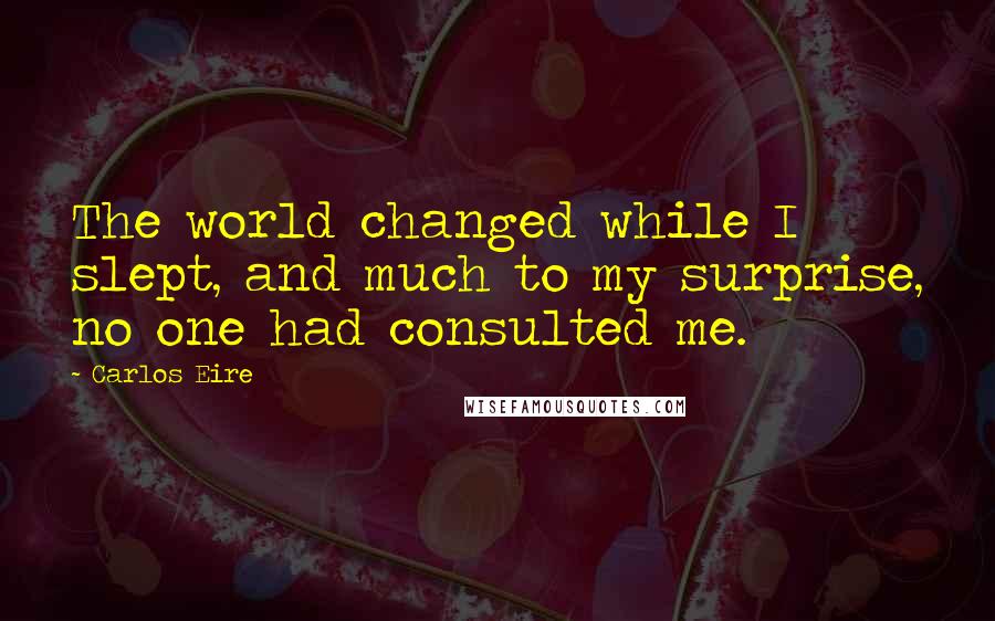 Carlos Eire Quotes: The world changed while I slept, and much to my surprise, no one had consulted me.