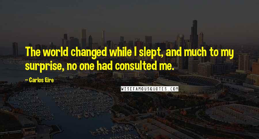 Carlos Eire Quotes: The world changed while I slept, and much to my surprise, no one had consulted me.