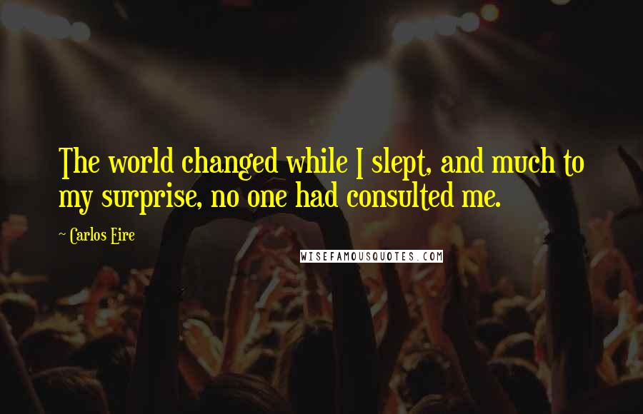 Carlos Eire Quotes: The world changed while I slept, and much to my surprise, no one had consulted me.