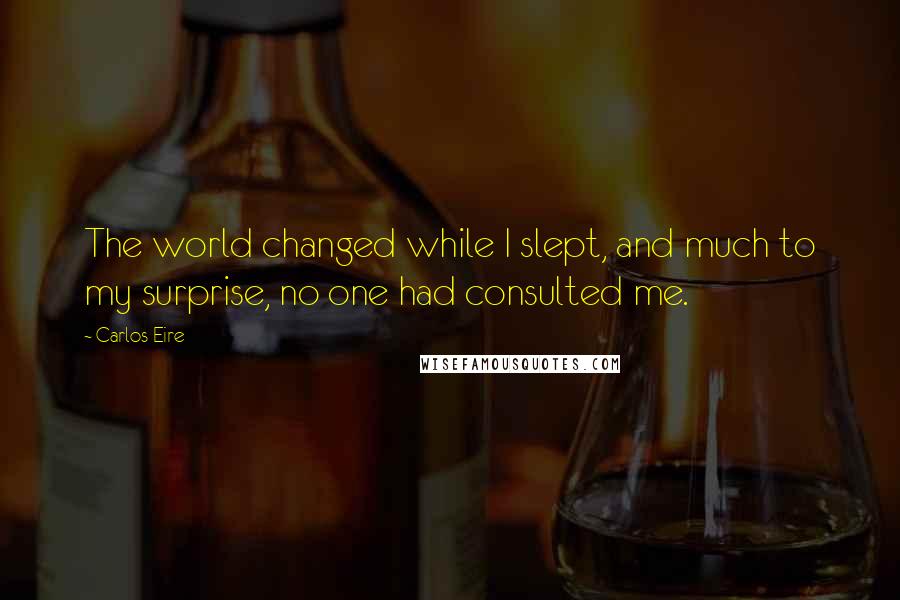 Carlos Eire Quotes: The world changed while I slept, and much to my surprise, no one had consulted me.