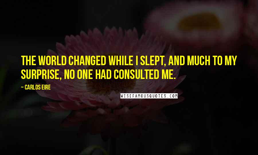 Carlos Eire Quotes: The world changed while I slept, and much to my surprise, no one had consulted me.