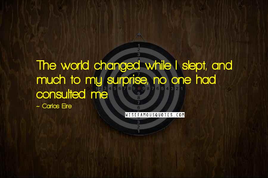 Carlos Eire Quotes: The world changed while I slept, and much to my surprise, no one had consulted me.