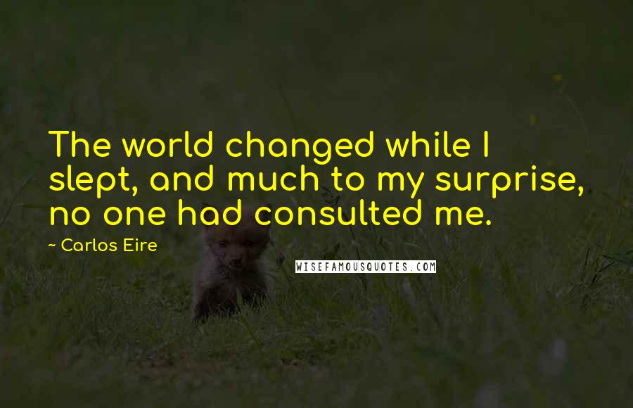 Carlos Eire Quotes: The world changed while I slept, and much to my surprise, no one had consulted me.