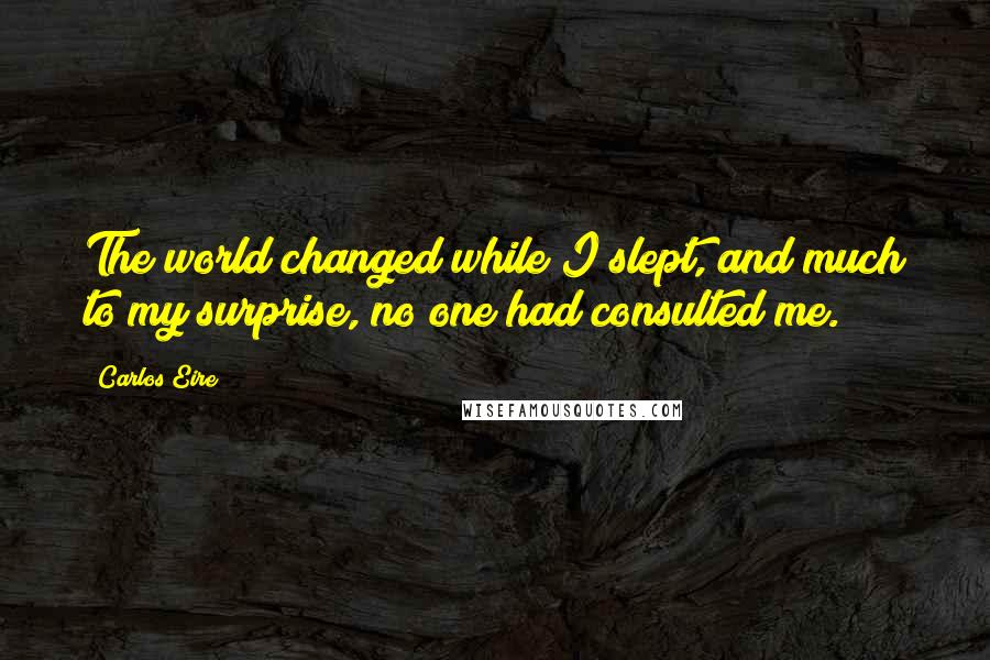 Carlos Eire Quotes: The world changed while I slept, and much to my surprise, no one had consulted me.