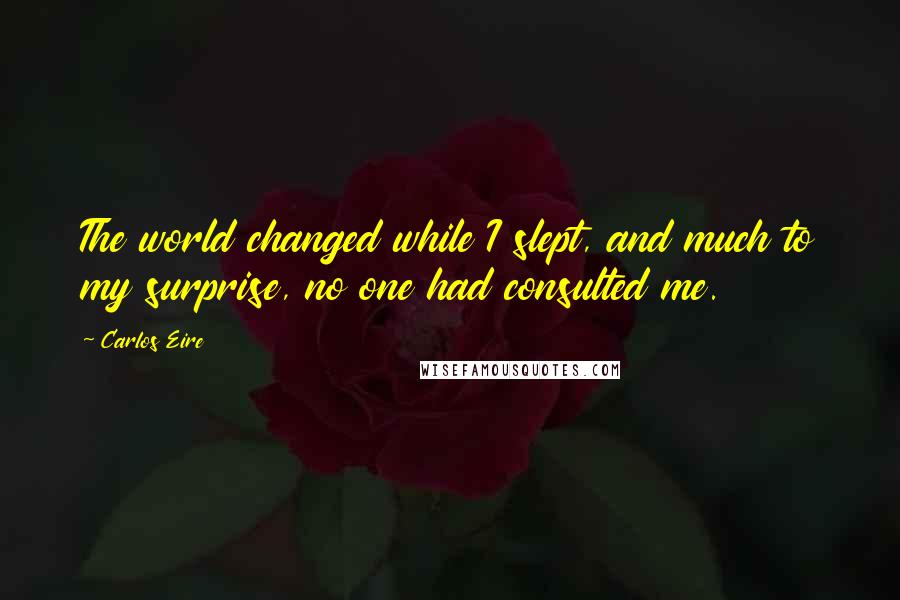 Carlos Eire Quotes: The world changed while I slept, and much to my surprise, no one had consulted me.