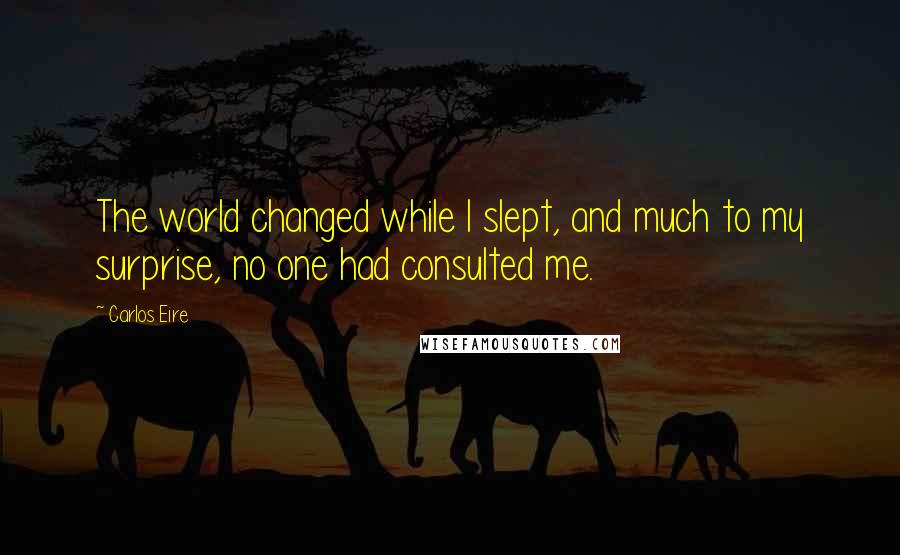 Carlos Eire Quotes: The world changed while I slept, and much to my surprise, no one had consulted me.