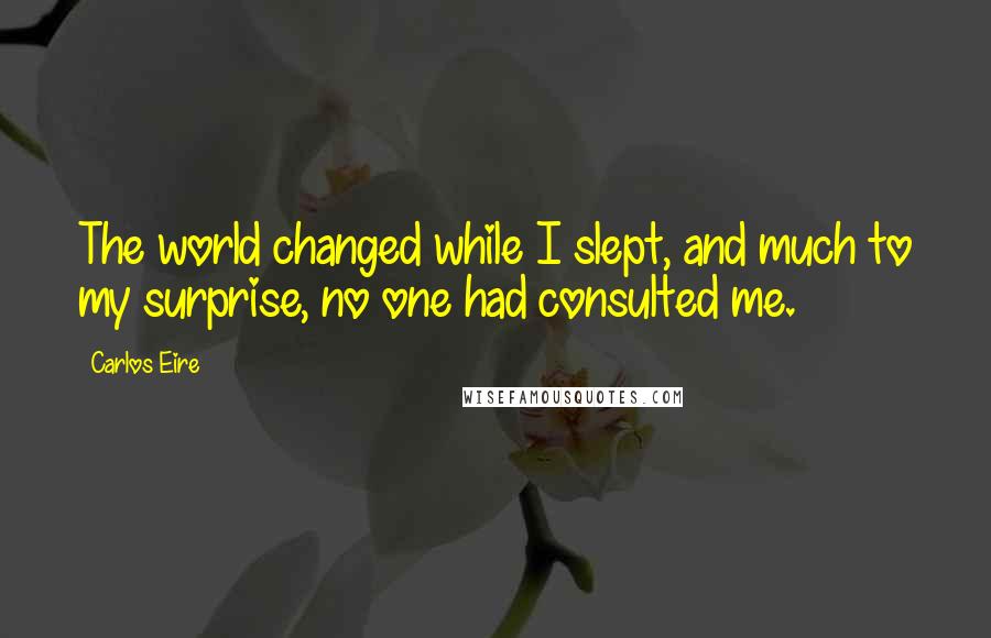 Carlos Eire Quotes: The world changed while I slept, and much to my surprise, no one had consulted me.