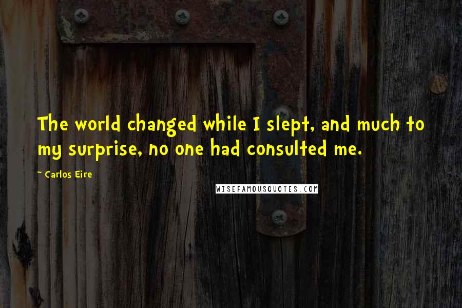 Carlos Eire Quotes: The world changed while I slept, and much to my surprise, no one had consulted me.