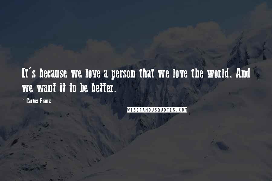 Carlos Franz Quotes: It's because we love a person that we love the world. And we want it to be better.