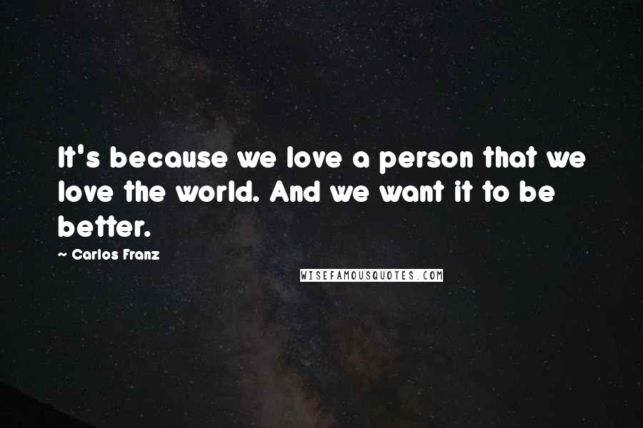 Carlos Franz Quotes: It's because we love a person that we love the world. And we want it to be better.