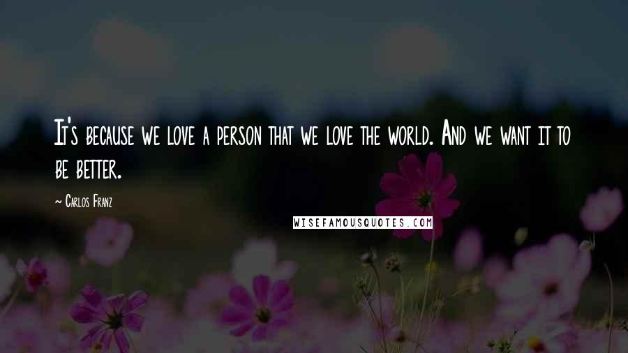 Carlos Franz Quotes: It's because we love a person that we love the world. And we want it to be better.
