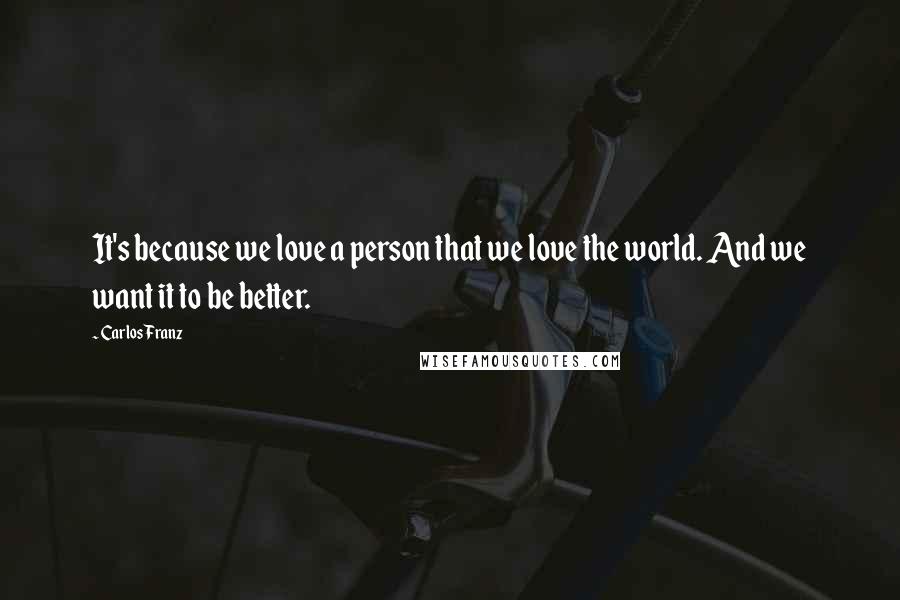 Carlos Franz Quotes: It's because we love a person that we love the world. And we want it to be better.