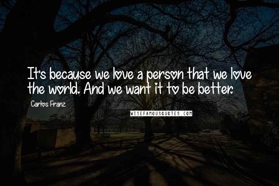 Carlos Franz Quotes: It's because we love a person that we love the world. And we want it to be better.