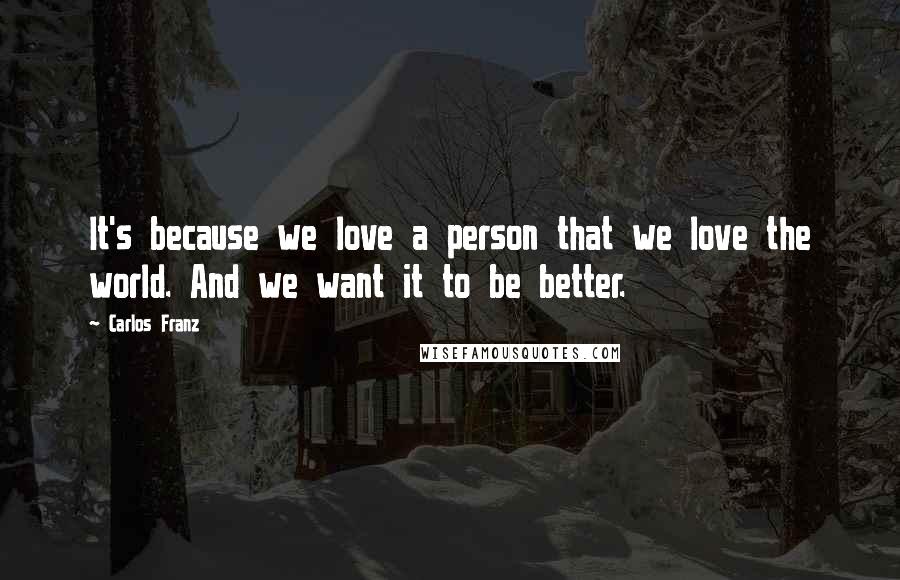 Carlos Franz Quotes: It's because we love a person that we love the world. And we want it to be better.