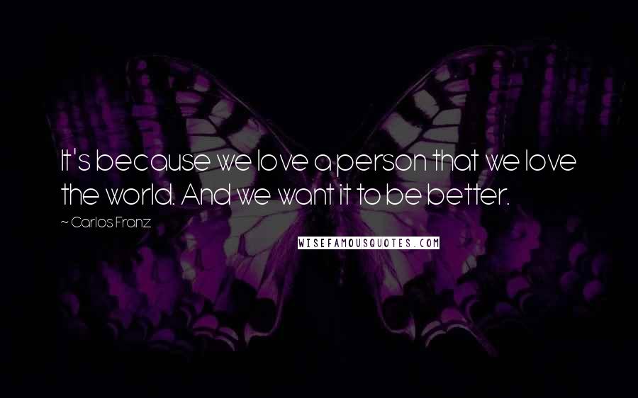 Carlos Franz Quotes: It's because we love a person that we love the world. And we want it to be better.