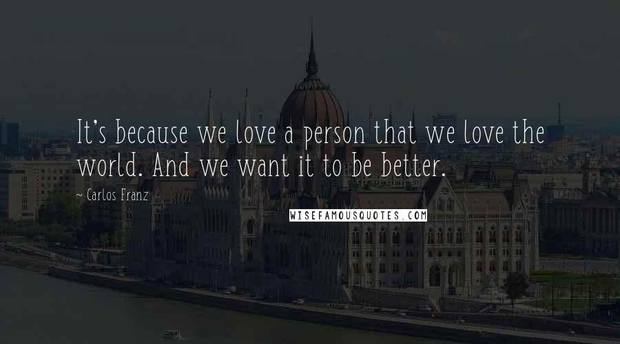 Carlos Franz Quotes: It's because we love a person that we love the world. And we want it to be better.