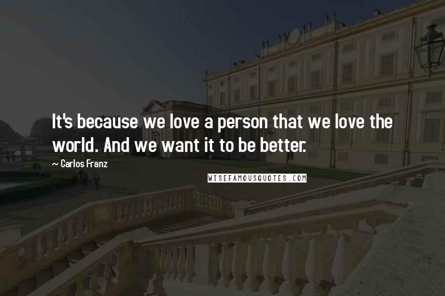 Carlos Franz Quotes: It's because we love a person that we love the world. And we want it to be better.