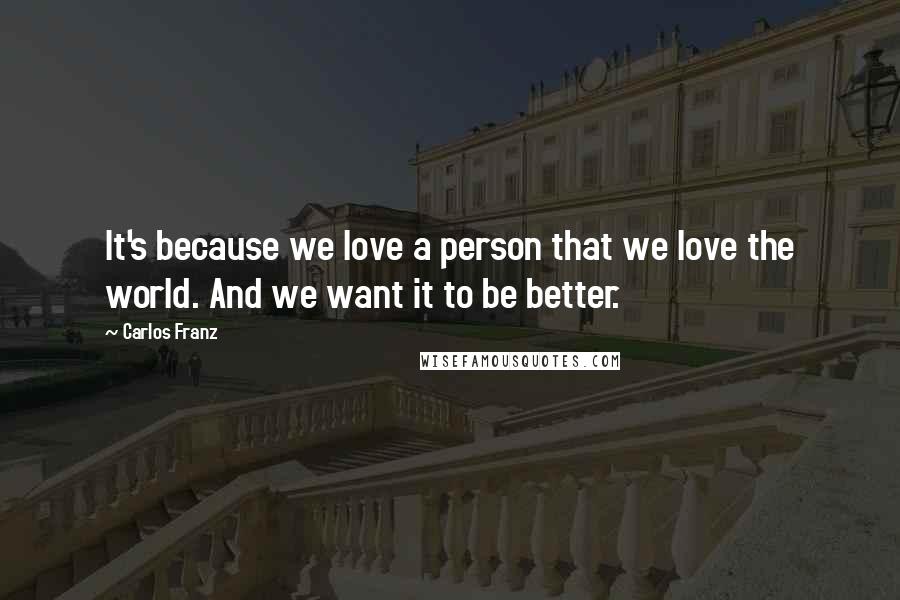 Carlos Franz Quotes: It's because we love a person that we love the world. And we want it to be better.