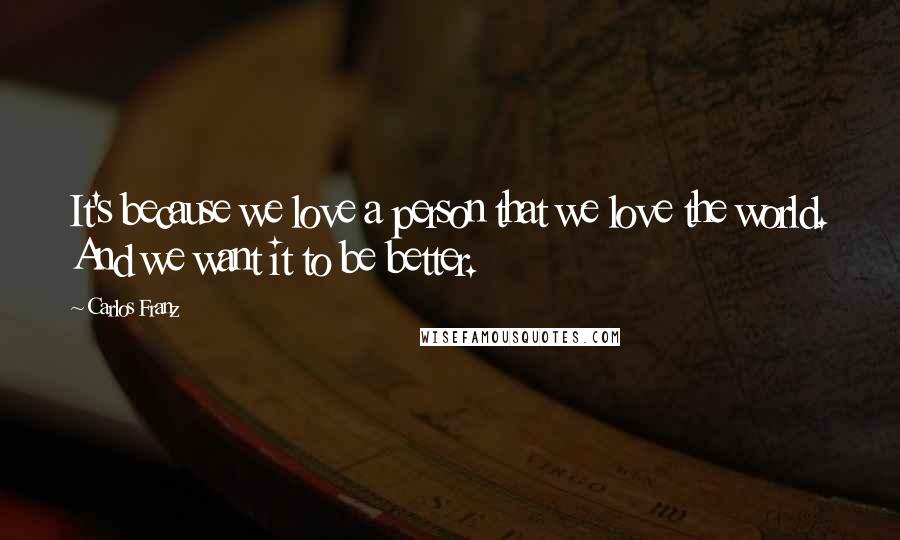 Carlos Franz Quotes: It's because we love a person that we love the world. And we want it to be better.