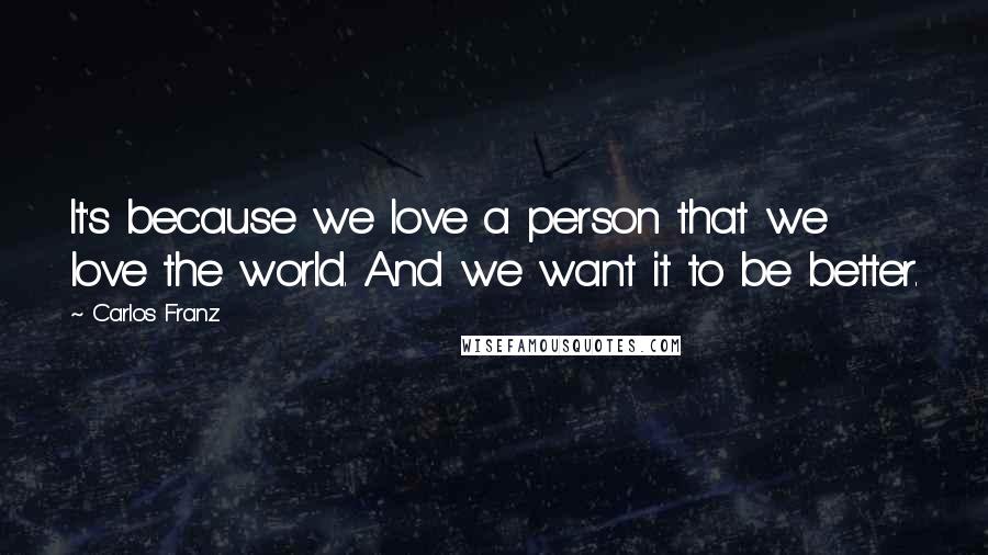 Carlos Franz Quotes: It's because we love a person that we love the world. And we want it to be better.