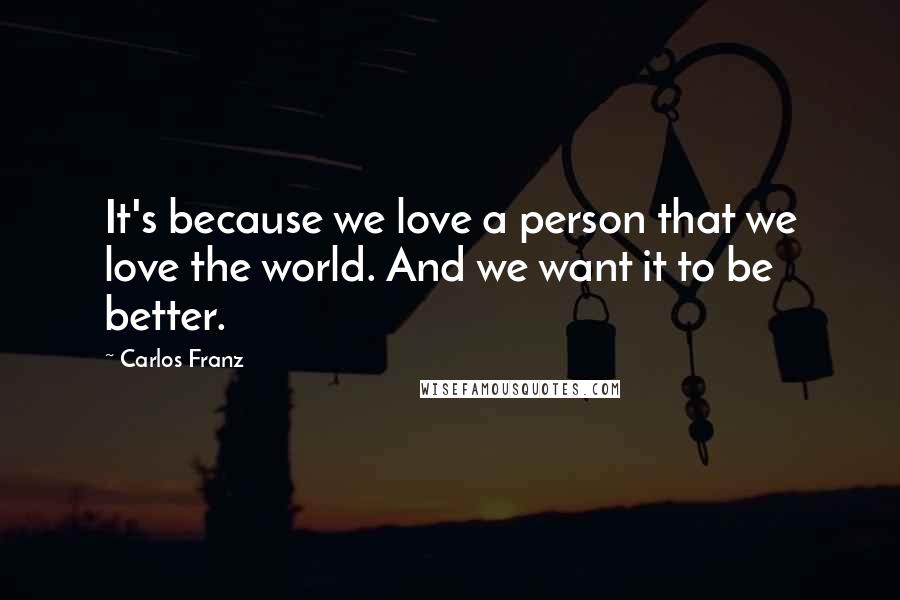 Carlos Franz Quotes: It's because we love a person that we love the world. And we want it to be better.