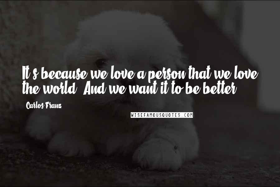 Carlos Franz Quotes: It's because we love a person that we love the world. And we want it to be better.