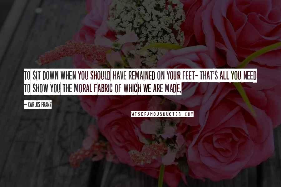 Carlos Franz Quotes: To sit down when you should have remained on your feet- that's all you need to show you the moral fabric of which we are made.