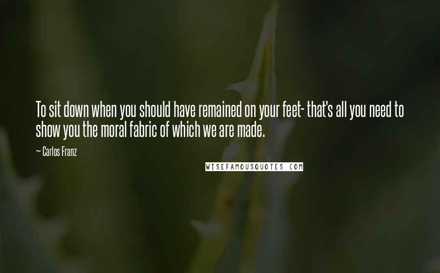 Carlos Franz Quotes: To sit down when you should have remained on your feet- that's all you need to show you the moral fabric of which we are made.
