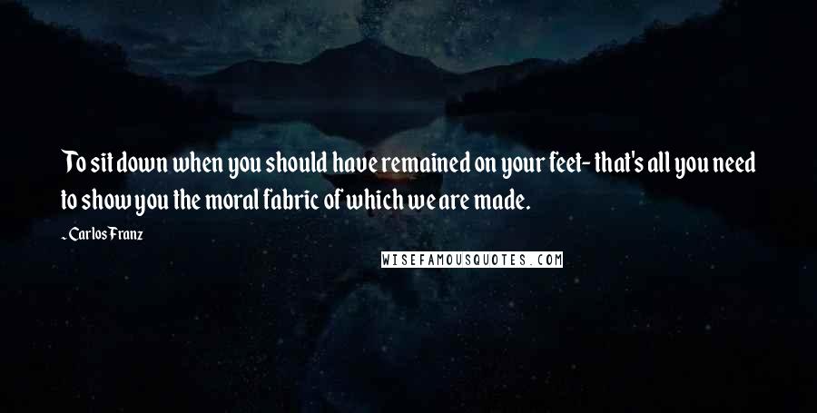 Carlos Franz Quotes: To sit down when you should have remained on your feet- that's all you need to show you the moral fabric of which we are made.