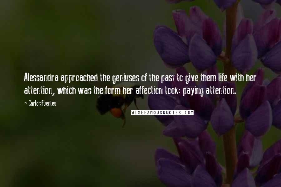 Carlos Fuentes Quotes: Alessandra approached the geniuses of the past to give them life with her attention, which was the form her affection took: paying attention.