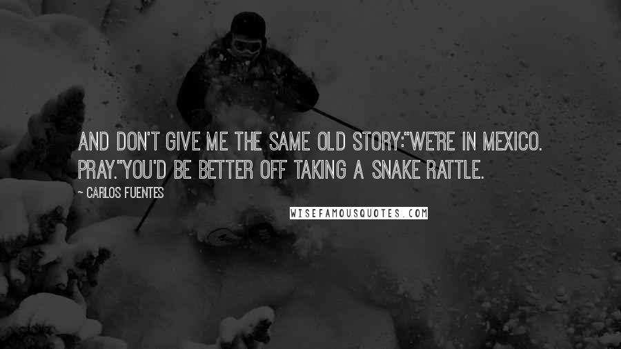 Carlos Fuentes Quotes: And don't give me the same old story:"We're in Mexico. Pray."You'd be better off taking a snake rattle.