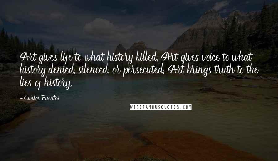 Carlos Fuentes Quotes: Art gives life to what history killed. Art gives voice to what history denied, silenced, or persecuted. Art brings truth to the lies of history.