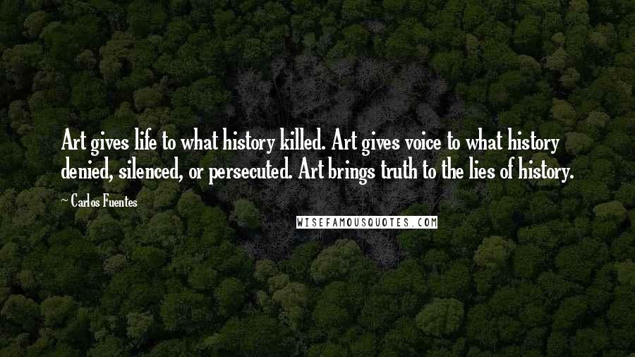 Carlos Fuentes Quotes: Art gives life to what history killed. Art gives voice to what history denied, silenced, or persecuted. Art brings truth to the lies of history.