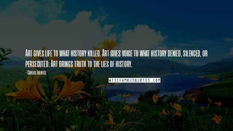 Carlos Fuentes Quotes: Art gives life to what history killed. Art gives voice to what history denied, silenced, or persecuted. Art brings truth to the lies of history.