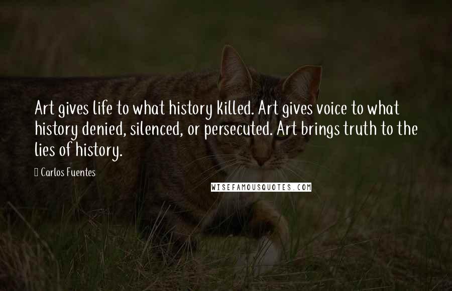 Carlos Fuentes Quotes: Art gives life to what history killed. Art gives voice to what history denied, silenced, or persecuted. Art brings truth to the lies of history.