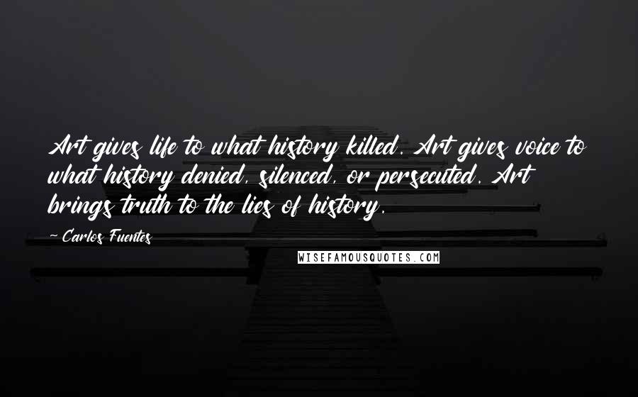 Carlos Fuentes Quotes: Art gives life to what history killed. Art gives voice to what history denied, silenced, or persecuted. Art brings truth to the lies of history.